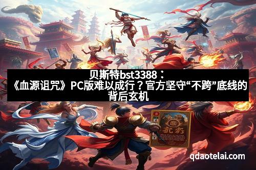 贝斯特bst3388：《血源诅咒》PC版难以成行？官方坚守“不跨”底线的背后玄机