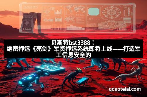 贝斯特bst3388：绝密押运《亮剑》军资押运系统即将上线——打造军工信息安全的钢铁长城